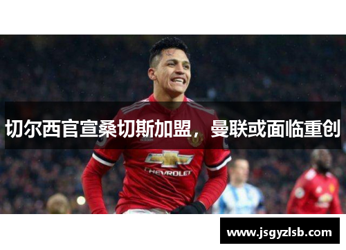 切尔西官宣桑切斯加盟，曼联或面临重创