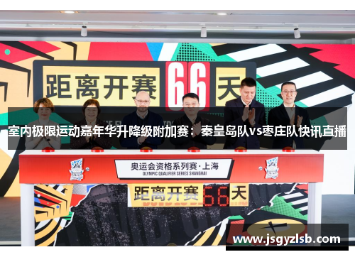 室内极限运动嘉年华升降级附加赛：秦皇岛队vs枣庄队快讯直播