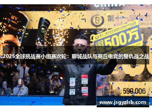 2025全球挑战赛小组赛次轮：聊城战队与商丘电竞的复仇战之战