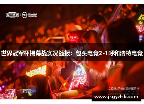 世界冠军杯揭幕战实况战报：包头电竞2-1呼和浩特电竞