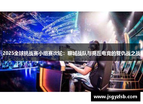 2025全球挑战赛小组赛次轮：聊城战队与商丘电竞的复仇战之战
