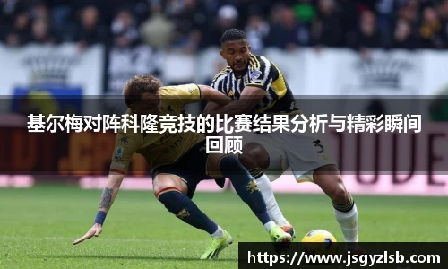 基尔梅对阵科隆竞技的比赛结果分析与精彩瞬间回顾