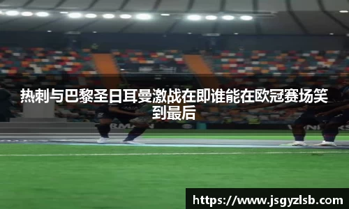 热刺与巴黎圣日耳曼激战在即谁能在欧冠赛场笑到最后