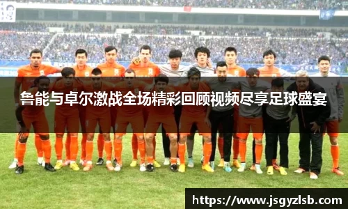 鲁能与卓尔激战全场精彩回顾视频尽享足球盛宴