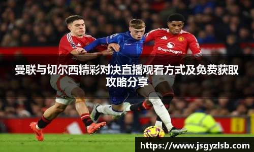 曼联与切尔西精彩对决直播观看方式及免费获取攻略分享